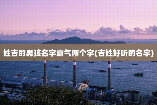 姓吉的男孩名字霸气两个字(吉姓好听的名字)