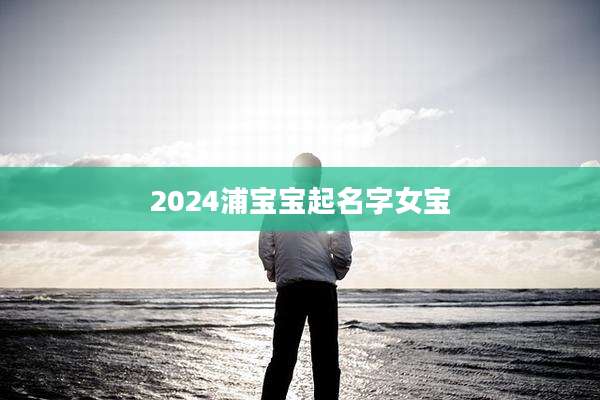 2024浦宝宝起名字女宝