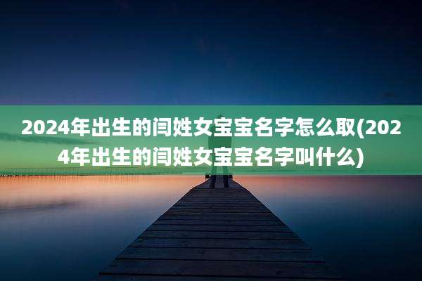 2024年出生的闫姓女宝宝名字怎么取(2024年出生的闫姓女宝宝名字叫什么)