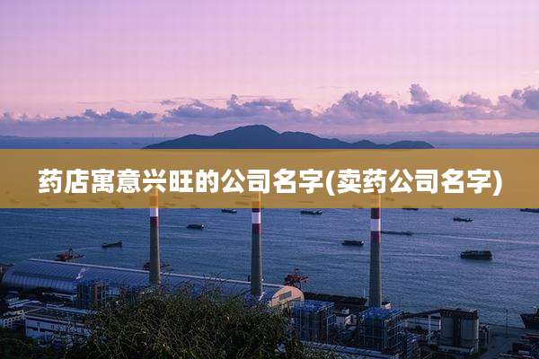 药店寓意兴旺的公司名字(卖药公司名字)