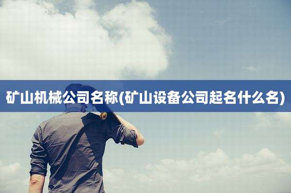矿山机械公司名称(矿山设备公司起名什么名)