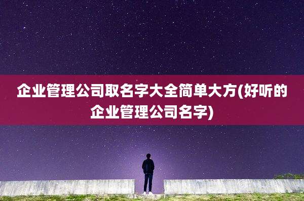 企业管理公司取名字大全简单大方(好听的企业管理公司名字)