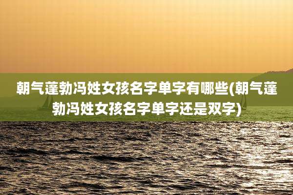 朝气蓬勃冯姓女孩名字单字有哪些(朝气蓬勃冯姓女孩名字单字还是双字)