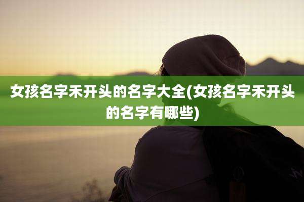 女孩名字禾开头的名字大全(女孩名字禾开头的名字有哪些)