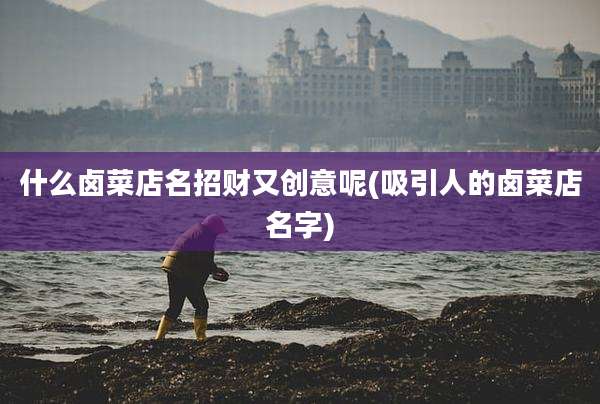 什么卤菜店名招财又创意呢(吸引人的卤菜店名字)