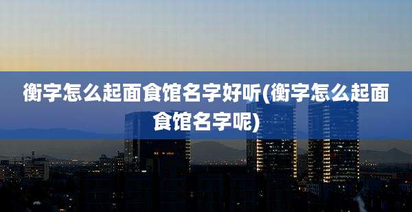衡字怎么起面食馆名字好听(衡字怎么起面食馆名字呢)