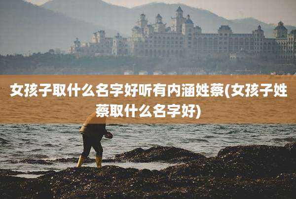 女孩子取什么名字好听有内涵姓蔡(女孩子姓蔡取什么名字好)