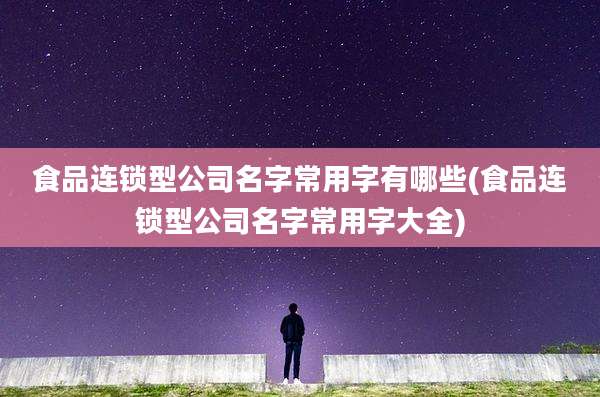 食品连锁型公司名字常用字有哪些(食品连锁型公司名字常用字大全)