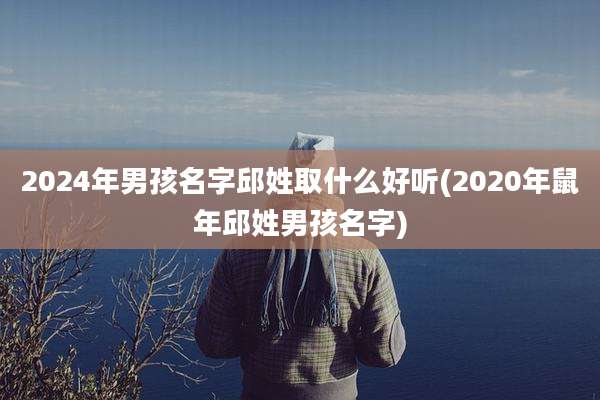 2024年男孩名字邱姓取什么好听(2020年鼠年邱姓男孩名字)