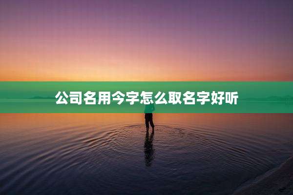 公司名用今字怎么取名字好听