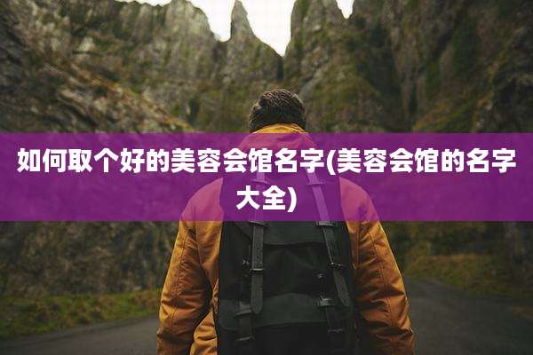 如何取个好的美容会馆名字(美容会馆的名字大全)