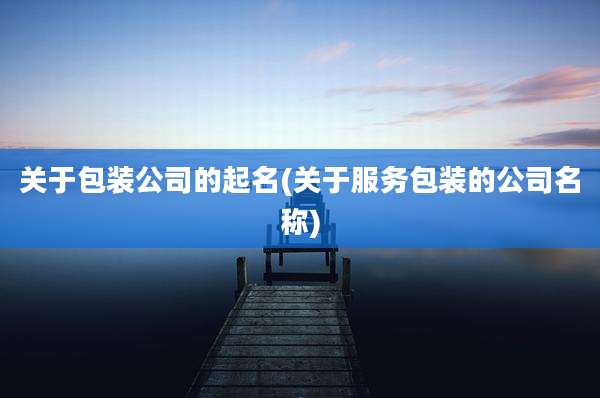 关于包装公司的起名(关于服务包装的公司名称)