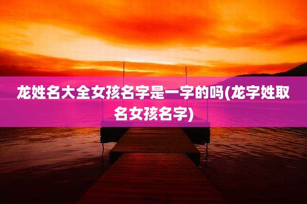 龙姓名大全女孩名字是一字的吗(龙字姓取名女孩名字)