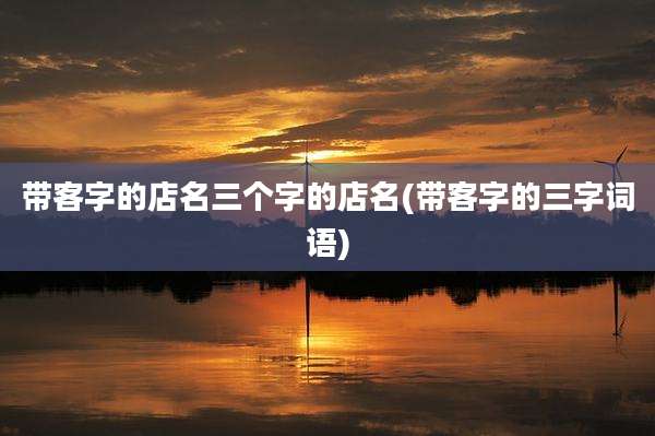 带客字的店名三个字的店名(带客字的三字词语)