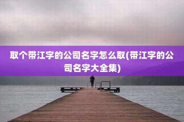 取个带江字的公司名字怎么取(带江字的公司名字大全集)