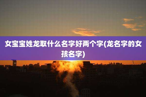 女宝宝姓龙取什么名字好两个字(龙名字的女孩名字)
