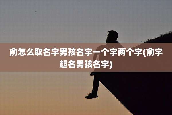俞怎么取名字男孩名字一个字两个字(俞字起名男孩名字)