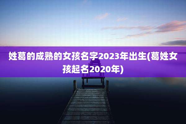 姓葛的成熟的女孩名字2023年出生(葛姓女孩起名2020年)
