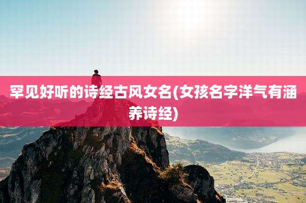 罕见好听的诗经古风女名(女孩名字洋气有涵养诗经)