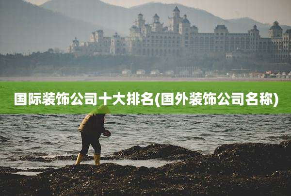 国际装饰公司十大排名(国外装饰公司名称)
