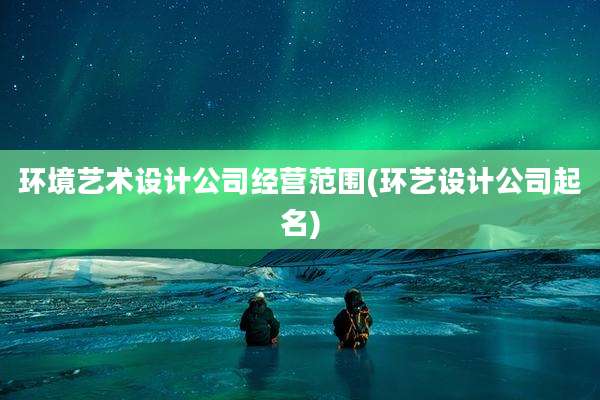 环境艺术设计公司经营范围(环艺设计公司起名)