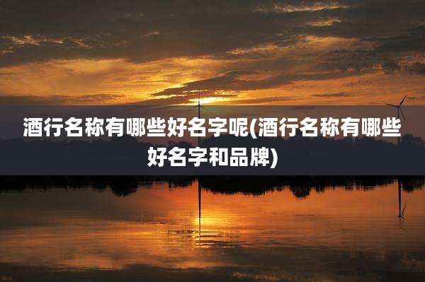 酒行名称有哪些好名字呢(酒行名称有哪些好名字和品牌)