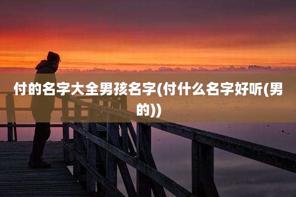 付的名字大全男孩名字(付什么名字好听(男的))