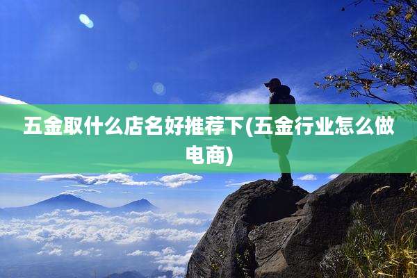 五金取什么店名好推荐下(五金行业怎么做电商)