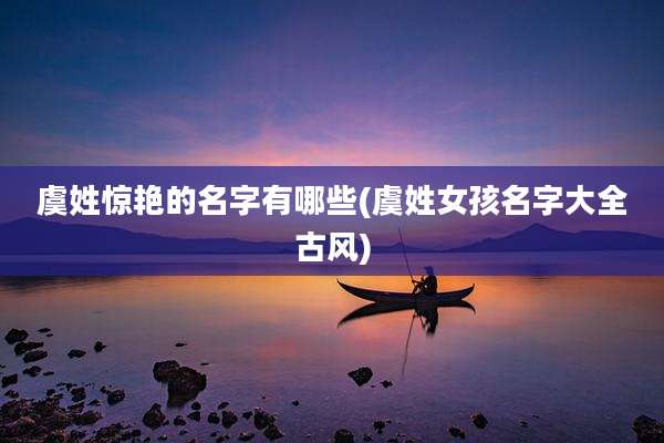 虞姓惊艳的名字有哪些(虞姓女孩名字大全古风)