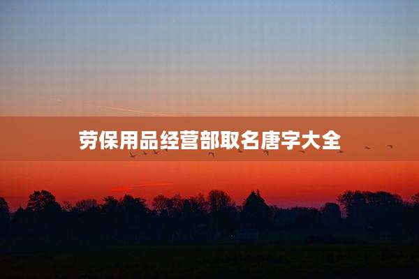 劳保用品经营部取名唐字大全