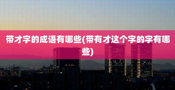 带才字的成语有哪些(带有才这个字的字有哪些)