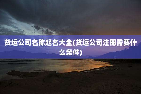 货运公司名称起名大全(货运公司注册需要什么条件)