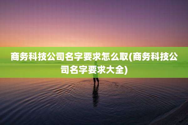 商务科技公司名字要求怎么取(商务科技公司名字要求大全)