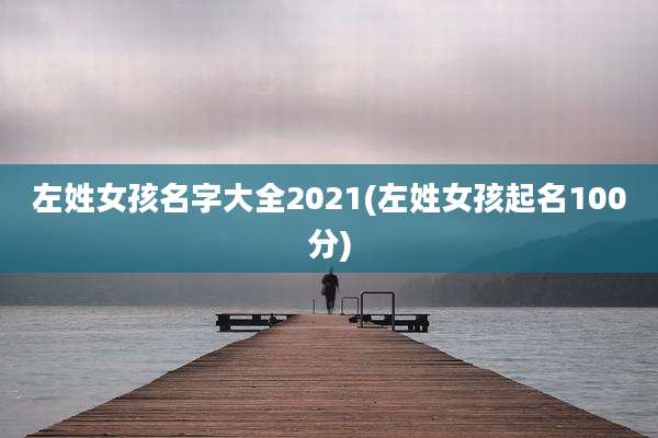 左姓女孩名字大全2021(左姓女孩起名100分)