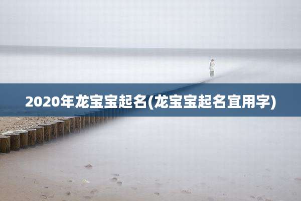 2020年龙宝宝起名(龙宝宝起名宜用字)