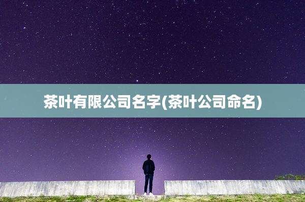 茶叶有限公司名字(茶叶公司命名)