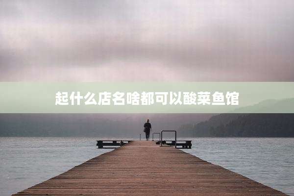 起什么店名啥都可以酸菜鱼馆