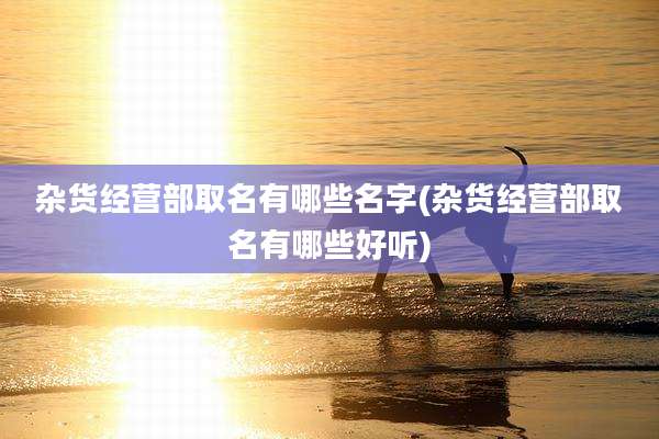 杂货经营部取名有哪些名字(杂货经营部取名有哪些好听)