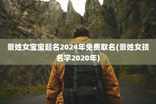 景姓女宝宝起名2024年免费取名(景姓女孩名字2020年)