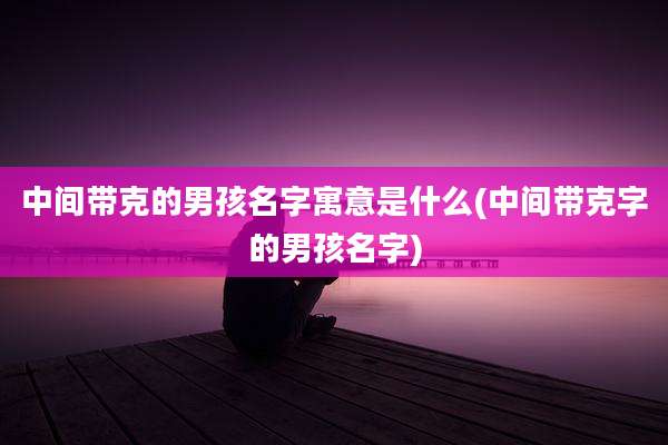 中间带克的男孩名字寓意是什么(中间带克字的男孩名字)