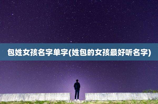 包姓女孩名字单字(姓包的女孩最好听名字)