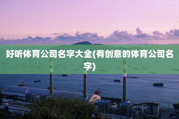 好听体育公司名字大全(有创意的体育公司名字)
