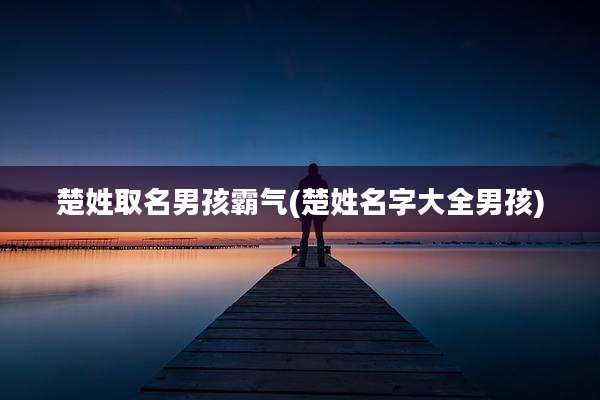 楚姓取名男孩霸气(楚姓名字大全男孩)