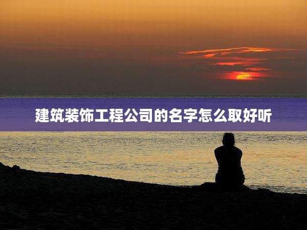 建筑装饰工程公司的名字怎么取好听