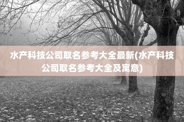 水产科技公司取名参考大全最新(水产科技公司取名参考大全及寓意)