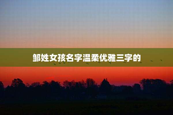 邹姓女孩名字温柔优雅三字的