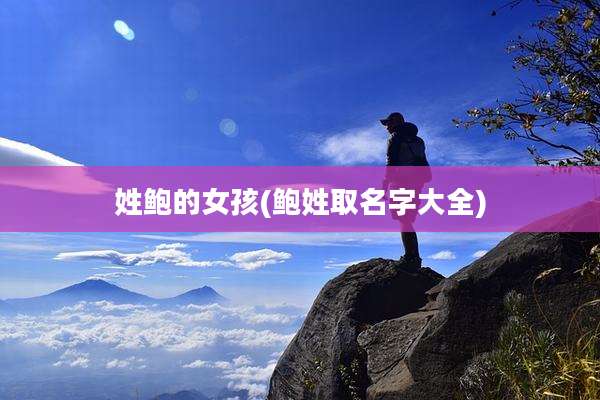 姓鲍的女孩(鲍姓取名字大全)