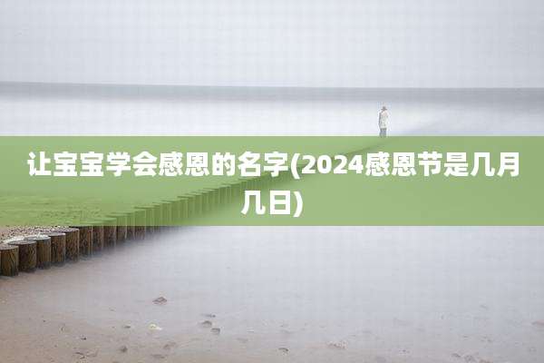 让宝宝学会感恩的名字(2024感恩节是几月几日)