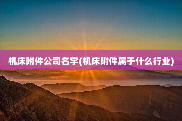 机床附件公司名字(机床附件属于什么行业)
