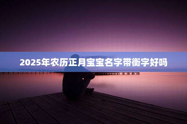 2025年农历正月宝宝名字带衡字好吗